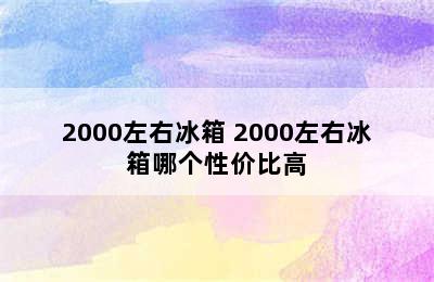 2000左右冰箱 2000左右冰箱哪个性价比高